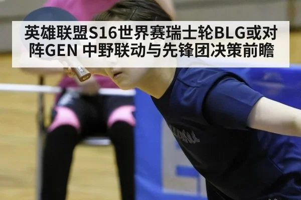 英雄联盟S16世界赛瑞士轮BLG或对阵GEN 中野联动与先锋团决策前瞻