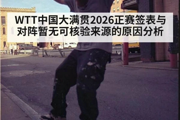 WTT中国大满贯2026正赛签表与对阵暂无可核验来源的原因分析