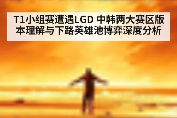 T1小组赛遭遇LGD 中韩两大赛区版本理解与下路英雄池博弈深度分析