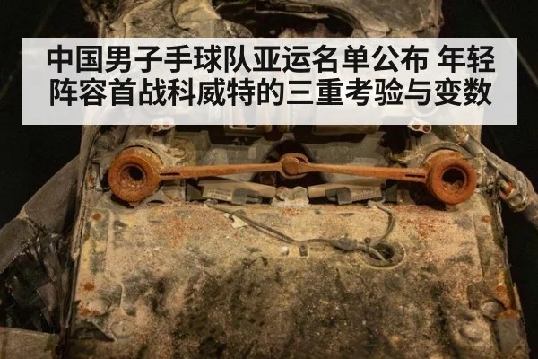 中国男子手球队亚运名单公布 年轻阵容首战科威特的三重考验与变数