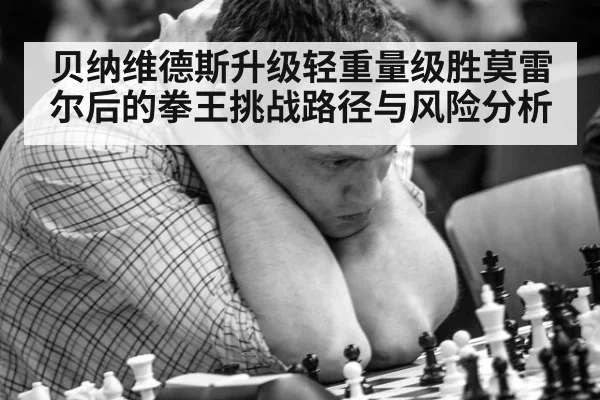 贝纳维德斯升级轻重量级胜莫雷尔后的拳王挑战路径与风险分析