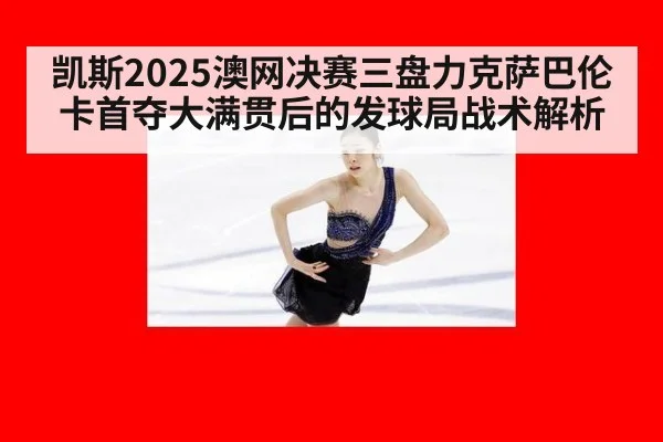 凯斯2025澳网决赛三盘力克萨巴伦卡首夺大满贯后的发球局战术解析